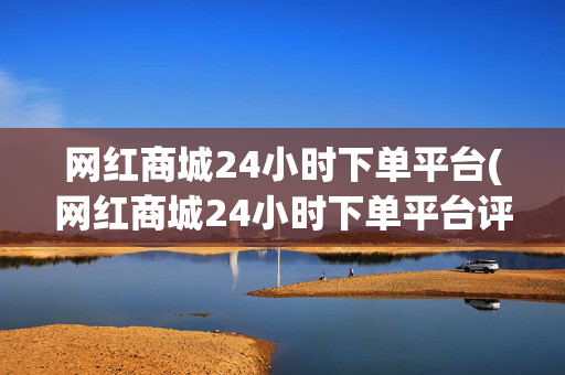 网红商城24小时下单平台(网红商城24小时下单平台评论怎么写)